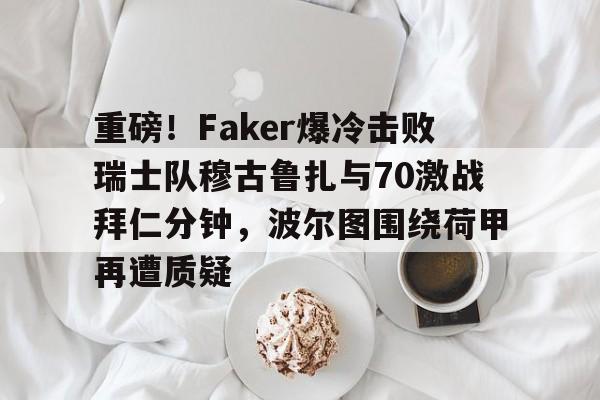 包含重磅！Faker爆冷击败瑞士队穆古鲁扎与70激战拜仁分钟，波尔图围绕荷甲再遭质疑的词条