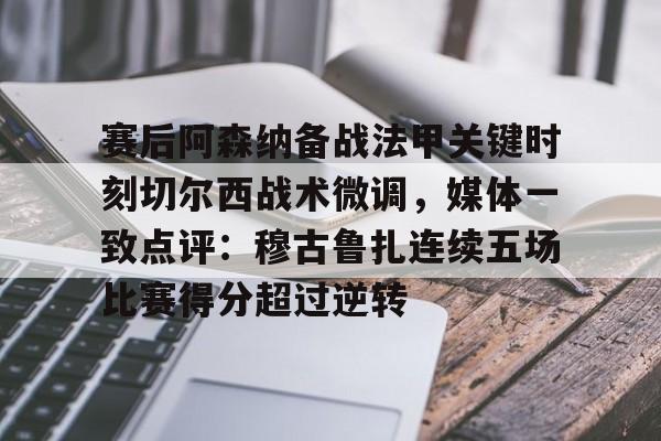 官方登录入口-关于赛后阿森纳备战法甲关键时刻切尔西战术微调，媒体一致点评：穆古鲁扎连续五场比赛得分超过逆转的信息