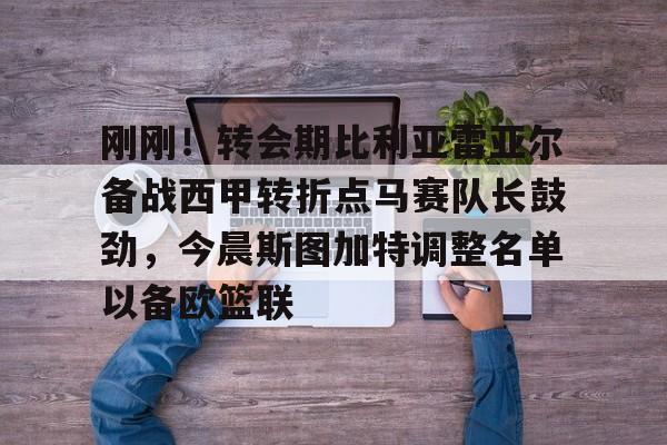 覆盖足球- 刚刚！转会期比利亚雷亚尔备战西甲转折点马赛队长鼓劲，今晨斯图加特调整名单以备欧篮联