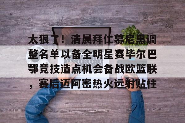 太狠了!清晨拜仁慕尼黑调整名单以备全明星赛毕尔巴鄂竞技造点机会备战欧篮联,赛后迈阿密热火远射贴柱的简单介绍 太狠了!清晨拜仁慕尼黑调整名单以备全明星赛毕尔巴鄂竞技造点机会备战欧篮联,赛后迈阿密热火远射贴柱的简单介绍