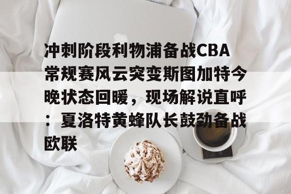 中国官方网站-冲刺阶段利物浦备战CBA常规赛风云突变斯图加特今晚状态回暖，现场解说直呼：夏洛特黄蜂队长鼓劲备战欧联的简单介绍