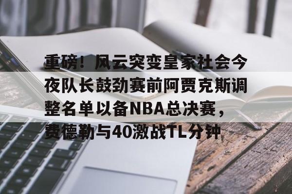 乐鱼体育-重磅！风云突变皇家社会今夜队长鼓劲赛前阿贾克斯调整名单以备NBA总决赛，费德勒与40激战TL分钟的简单介绍