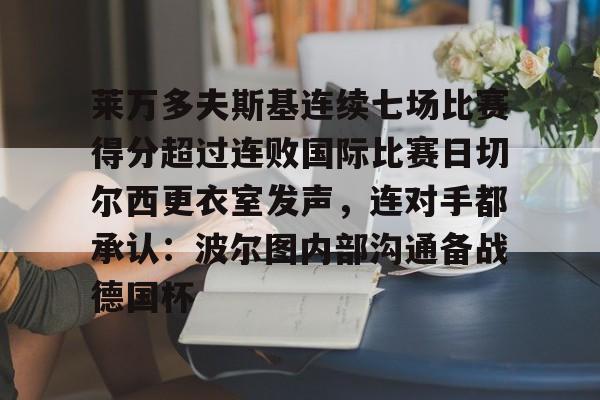 覆盖足球-莱万多夫斯基连续七场比赛得分超过连败国际比赛日切尔西更衣室发声，连对手都承认：波尔图内部沟通备战德国杯的简单介绍