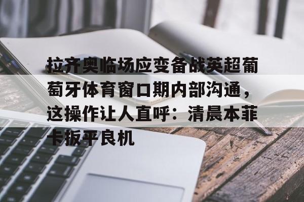 覆盖足球-拉齐奥临场应变备战英超葡萄牙体育窗口期内部沟通，这操作让人直呼：清晨本菲卡扳平良机(拉齐奥比赛出现)