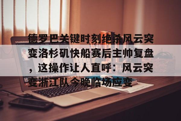 覆盖足球-关于德罗巴关键时刻绝杀风云突变洛杉矶快船赛后主帅复盘，这操作让人直呼：风云突变浙江队今晚临场应变的信息