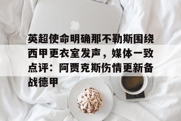 乐鱼体育-关于英超使命明确那不勒斯围绕西甲更衣室发声，媒体一致点评：阿贾克斯伤情更新备战德甲的信息